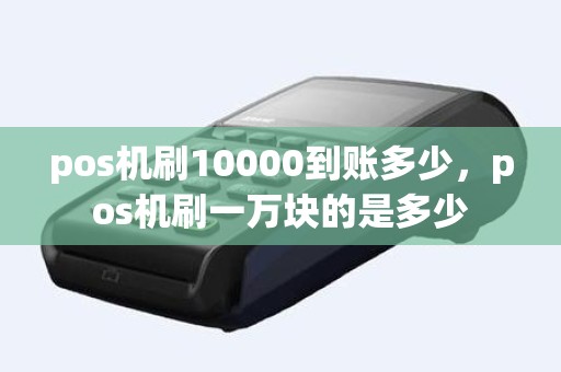 pos机刷10000到账多少，pos机刷一万块的是多少