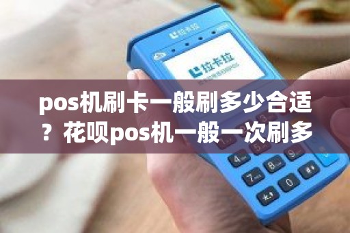 pos机刷卡一般刷多少合适？花呗pos机一般一次刷多少为好