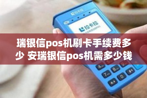 瑞银信pos机刷卡手续费多少 安瑞银信pos机需多少钱