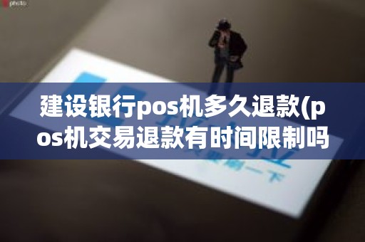 建设银行pos机多久退款(pos机交易退款有时间限制吗)