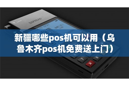 新疆哪些pos机可以用（乌鲁木齐pos机免费送上门）