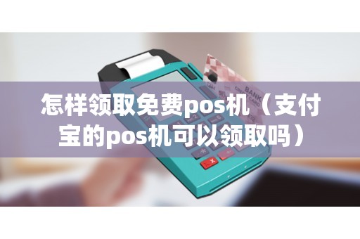 怎样领取免费pos机（支付宝的pos机可以领取吗）