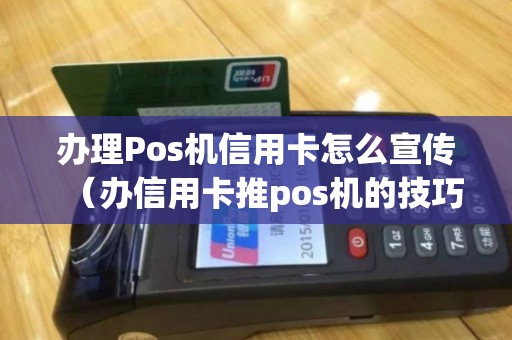 办理Pos机信用卡怎么宣传（办信用卡推pos机的技巧）