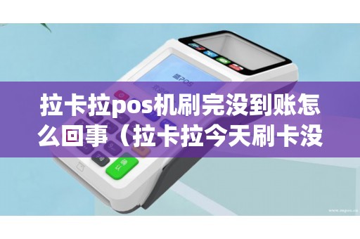 拉卡拉pos机刷完没到账怎么回事（拉卡拉今天刷卡没到账）