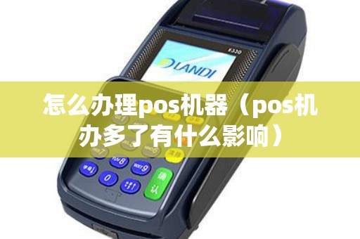 怎么办理pos机器（pos机办多了有什么影响）