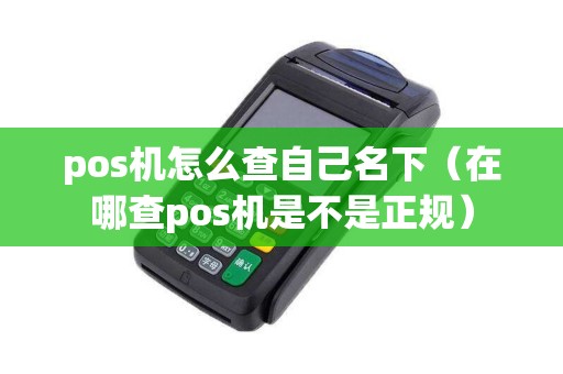 pos机怎么查自己名下（在哪查pos机是不是正规）