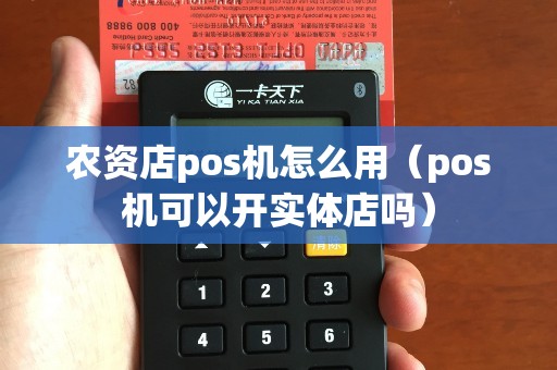 农资店pos机怎么用（pos机可以开实体店吗）