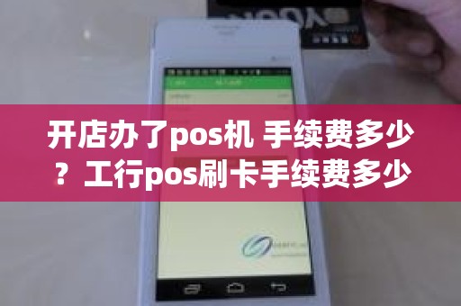 开店办了pos机 手续费多少？工行pos刷卡手续费多少