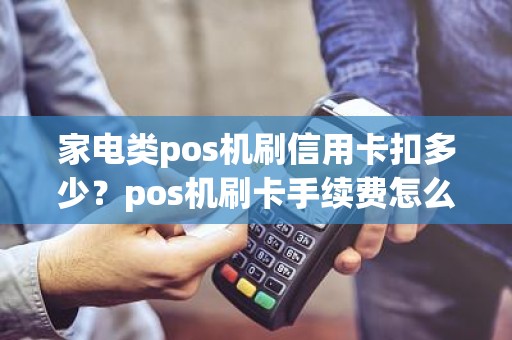 家电类pos机刷信用卡扣多少？pos机刷卡手续费怎么算，谢谢