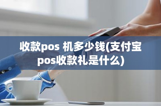 收款pos 机多少钱(支付宝pos收款礼是什么)