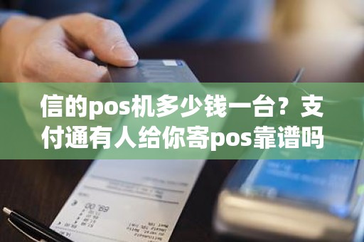 信的pos机多少钱一台？支付通有人给你寄pos靠谱吗