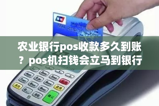 农业银行pos收款多久到账？pos机扫钱会立马到银行卡吗