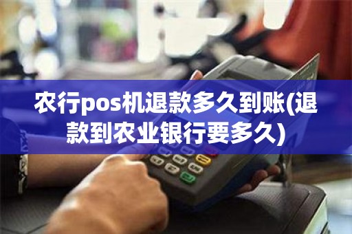 农行pos机退款多久到账(退款到农业银行要多久)