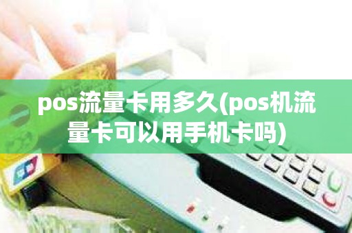 pos流量卡用多久(pos机流量卡可以用手机卡吗)