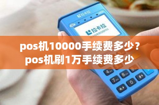 pos机10000手续费多少？pos机刷1万手续费多少