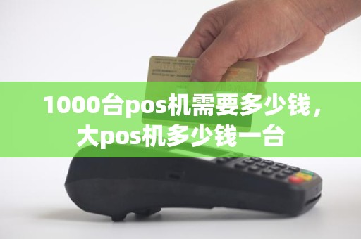 1000台pos机需要多少钱，大pos机多少钱一台