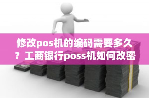 修改pos机的编码需要多久？工商银行poss机如何改密码