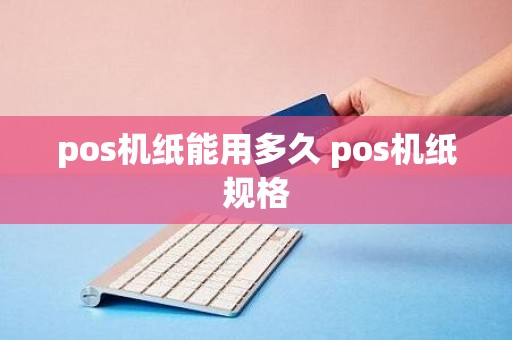 pos机纸能用多久 pos机纸规格