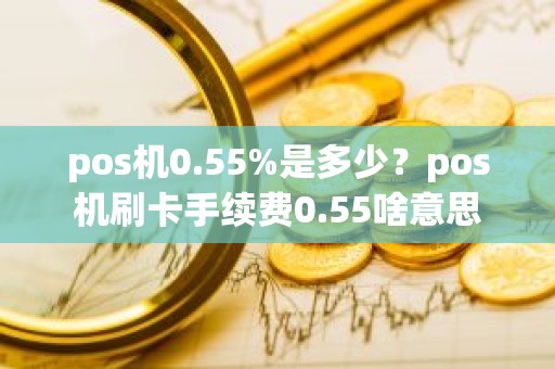 pos机0.55%是多少？pos机刷卡手续费0.55啥意思