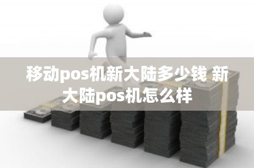 移动pos机新大陆多少钱 新大陆pos机怎么样