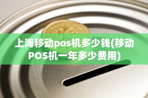 上海移动pos机多少钱(移动POS机一年多少费用)