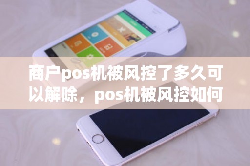 商户pos机被风控了多久可以解除，pos机被风控如何解除