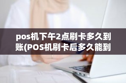 pos机下午2点刷卡多久到账(POS机刷卡后多久能到账)