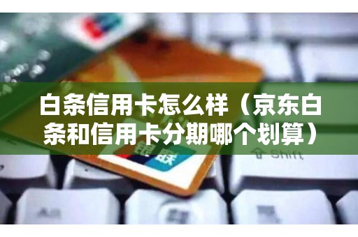 白条信用卡怎么样（京东白条和信用卡分期哪个划算）