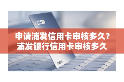 申请浦发信用卡审核多久？浦发银行信用卡审核多久