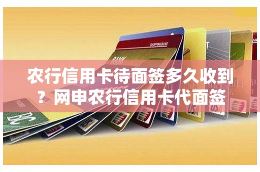 农行信用卡待面签多久收到？网申农行信用卡代面签