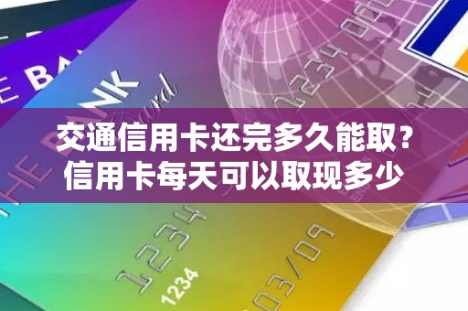 交通信用卡还完多久能取？信用卡每天可以取现多少