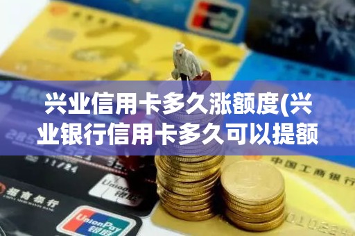 兴业信用卡多久涨额度(兴业银行信用卡多久可以提额一次)