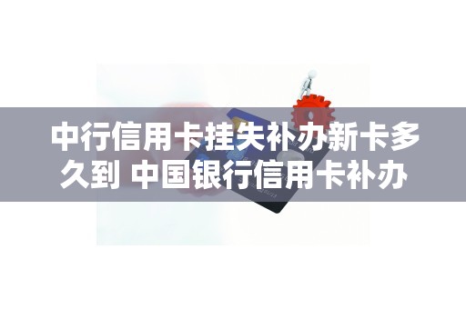 中行信用卡挂失补办新卡多久到 中国银行信用卡补办要多久