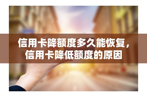 信用卡降额度多久能恢复，信用卡降低额度的原因