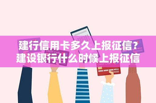 建行信用卡多久上报征信？建设银行什么时候上报征信