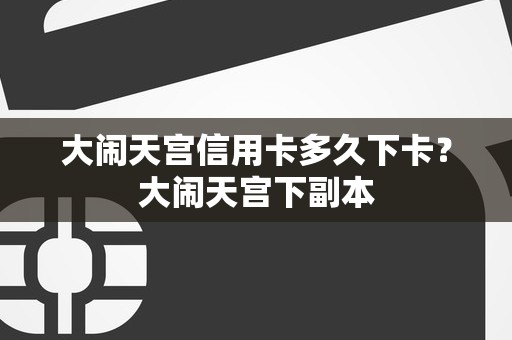 大闹天宫信用卡多久下卡？大闹天宫下副本