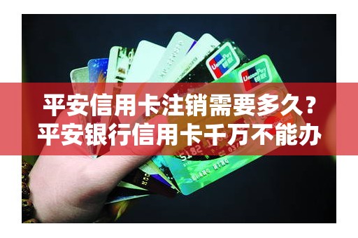 平安信用卡注销需要多久？平安银行信用卡千万不能办