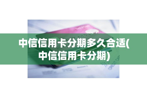 中信信用卡分期多久合适(中信信用卡分期)