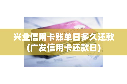 兴业信用卡账单日多久还款(广发信用卡还款日)