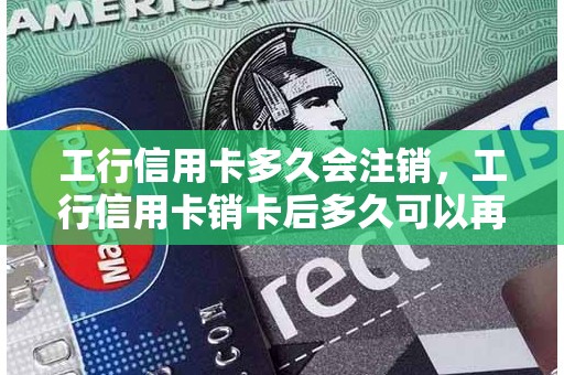 工行信用卡多久会注销，工行信用卡销卡后多久可以再申请