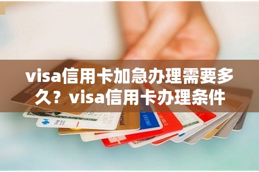 visa信用卡加急办理需要多久？visa信用卡办理条件