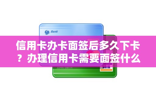 信用卡办卡面签后多久下卡？办理信用卡需要面签什么意思