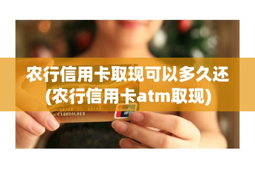 农行信用卡取现可以多久还(农行信用卡atm取现)