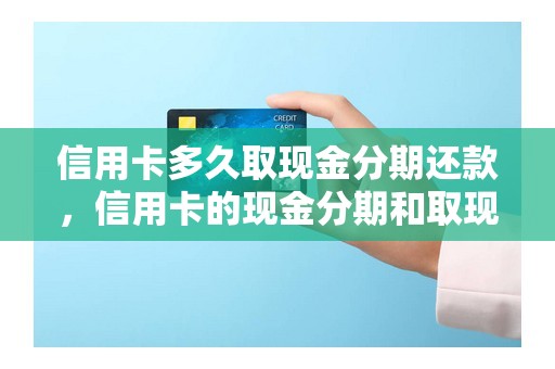 信用卡多久取现金分期还款，信用卡的现金分期和取现是一样的吗