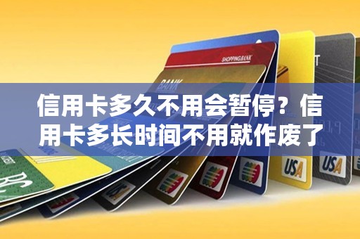 信用卡多久不用会暂停？信用卡多长时间不用就作废了