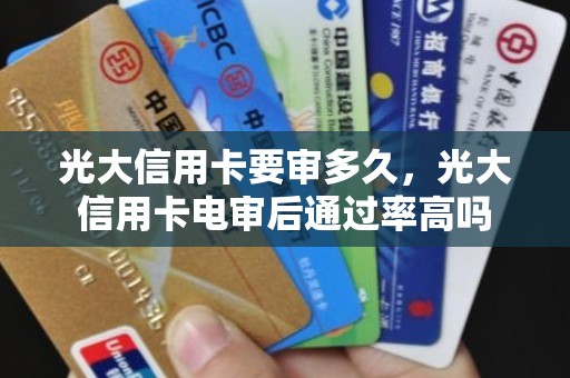 光大信用卡要审多久，光大信用卡电审后通过率高吗