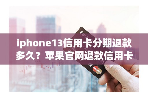 iphone13信用卡分期退款多久？苹果官网退款信用卡分期