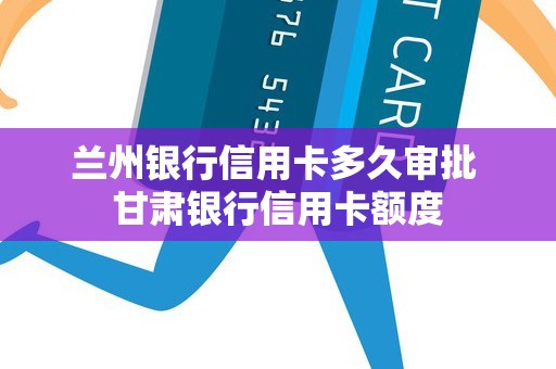 兰州银行信用卡多久审批 甘肃银行信用卡额度