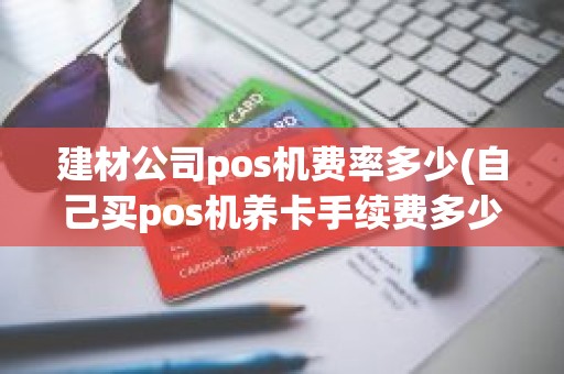 建材公司pos机费率多少(自己买pos机养卡手续费多少)