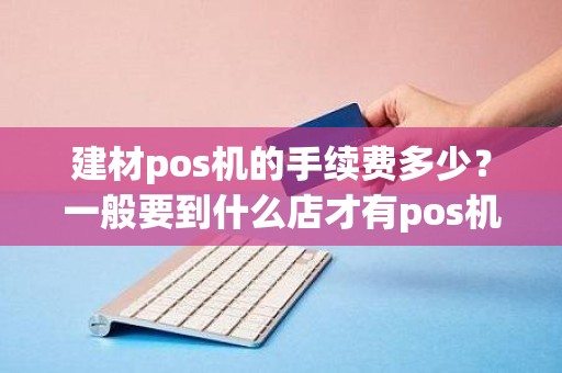 建材pos机的手续费多少？一般要到什么店才有pos机